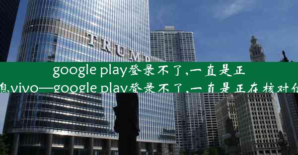 google play登录不了,一直是正在核对信息vivo—google play登录不了,一直是正在核对信息怎么办