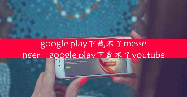 google play下载不了messenger—google play下载不了youtube