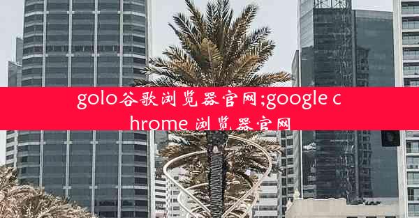 golo谷歌浏览器官网;google chrome 浏览器官网