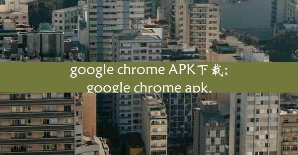 google chrome APK下载;google chrome apk.