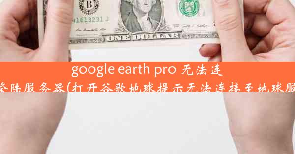 google earth pro 无法连接到登陆服务器(打开谷歌地球提示无法连接至地球服务器)