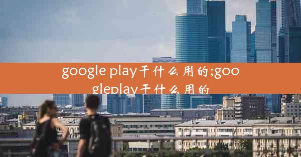 google play干什么用的;googleplay干什么用的