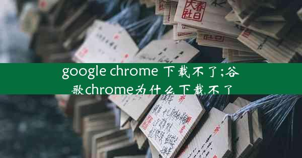 google chrome 下载不了;谷歌chrome为什么下载不了