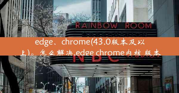 edge、chrome(43.0版本及以上)。怎么解决,edge chrome内核 版本