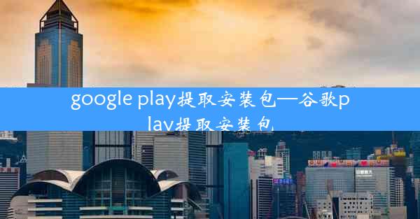 google play提取安装包—谷歌play提取安装包