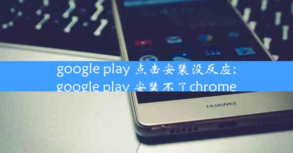 google play 点击安装没反应;google play 安装不了chrome