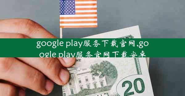 google play服务下载官网,google play服务官网下载安卓