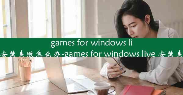 games for windows live安装失败怎么办-games for windows live 安装失败