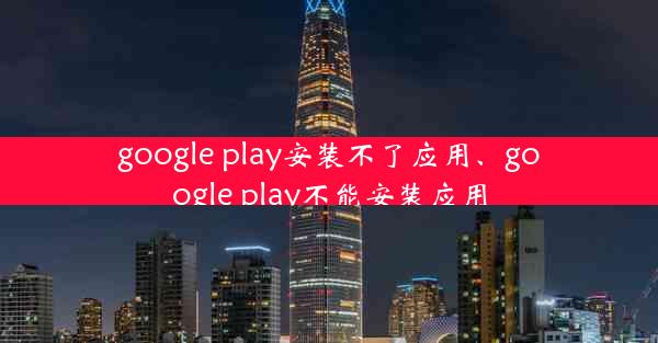 google play安装不了应用、google play不能安装应用