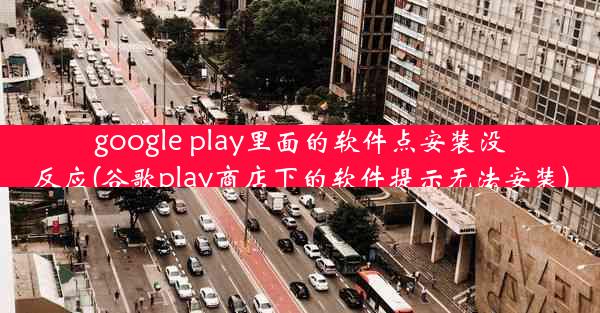 google play里面的软件点安装没反应(谷歌play商店下的软件提示无法安装)