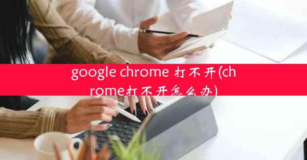 google chrome 打不开(chrome打不开怎么办)