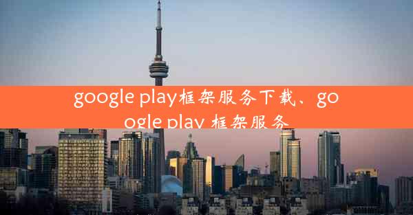 google play框架服务下载、google play 框架服务