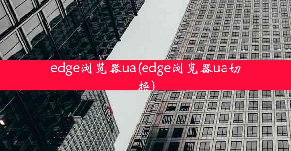 edge浏览器ua(edge浏览器ua切换)