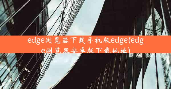 edge浏览器下载手机版edge(edge浏览器安卓版下载地址)