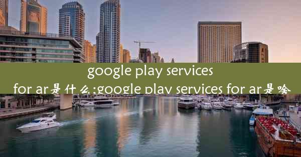 google play services for ar是什么;google play services for ar是啥