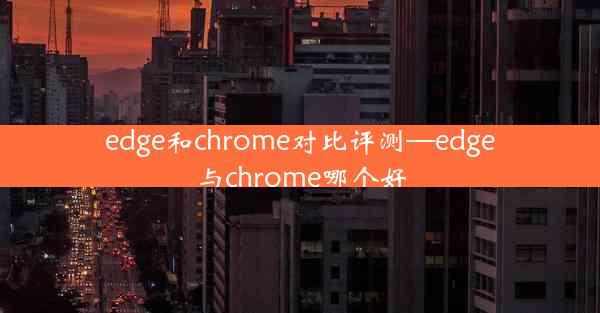 edge和chrome对比评测—edge与chrome哪个好