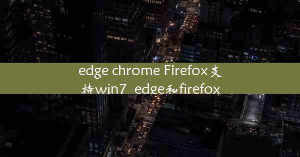 edge chrome Firefox支持win7_edge和firefox