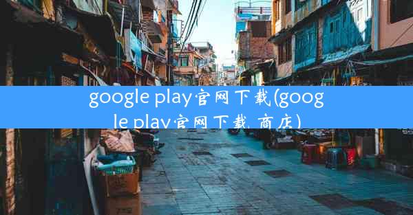 google play官网下载(google play官网下载 商店)