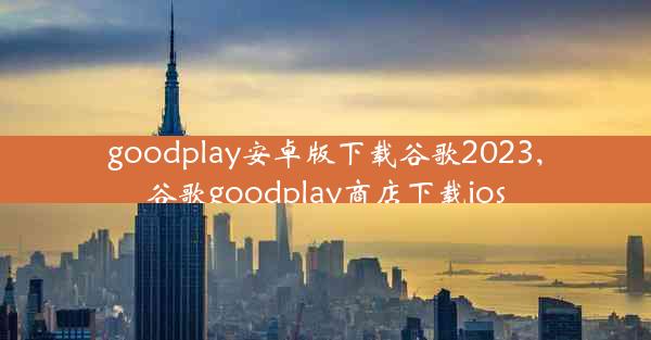 goodplay安卓版下载谷歌2023,谷歌goodplay商店下载ios