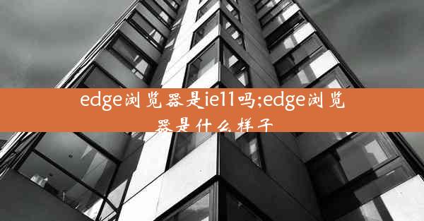 edge浏览器是ie11吗;edge浏览器是什么样子