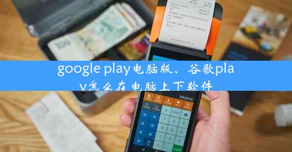 google play电脑版、谷歌play怎么在电脑上下软件