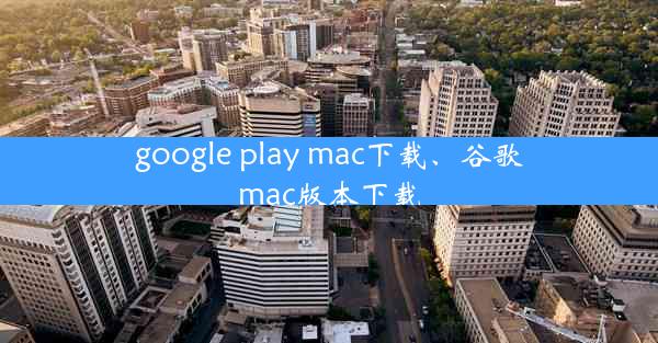 google play mac下载、谷歌mac版本下载