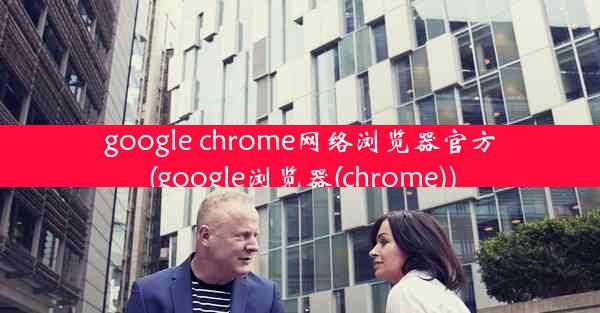 google chrome网络浏览器官方(google浏览器(chrome))