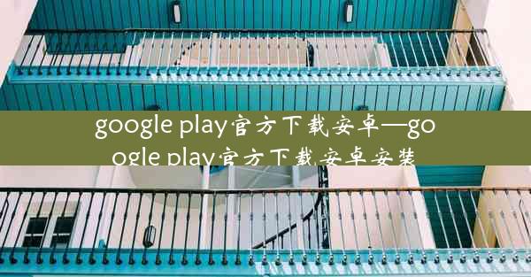 google play官方下载安卓—google play官方下载安卓安装