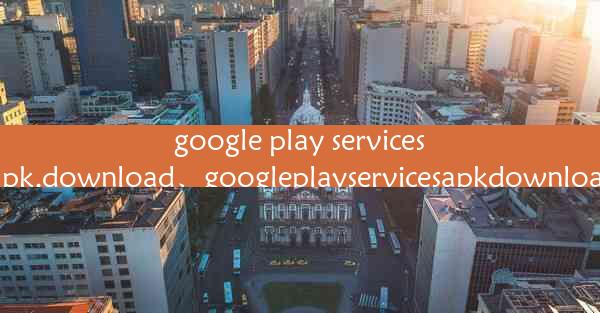 google play services apk.download、googleplayservicesapkdownl