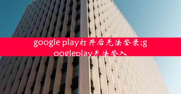 google play打开后无法登录;googleplay无法登入