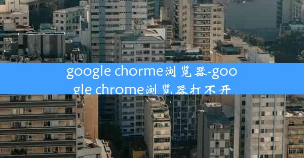 google chorme浏览器-google chrome浏览器打不开