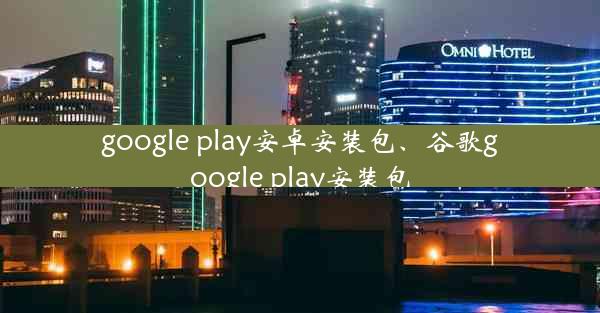 google play安卓安装包、谷歌google play安装包