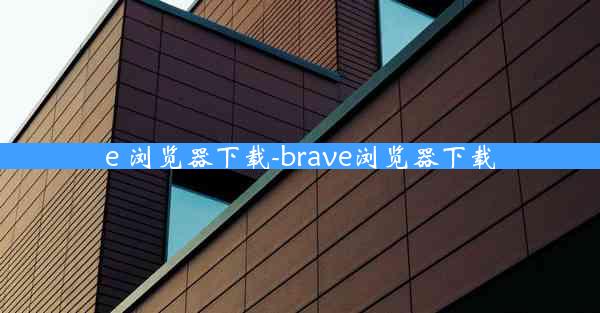 e 浏览器下载-brave浏览器下载