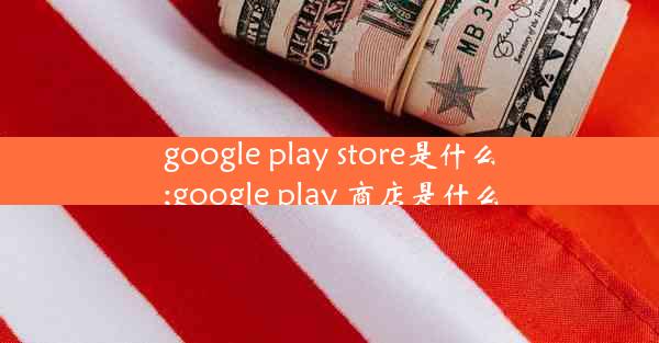 google play store是什么;google play 商店是什么