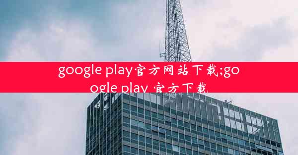 google play官方网站下载;google play 官方下载