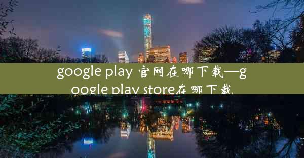 google play 官网在哪下载—google play store在哪下载