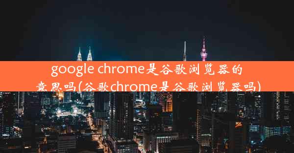 google chrome是谷歌浏览器的意思吗(谷歌chrome是谷歌浏览器吗)