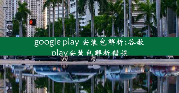 google play 安装包解析;谷歌play安装包解析错误