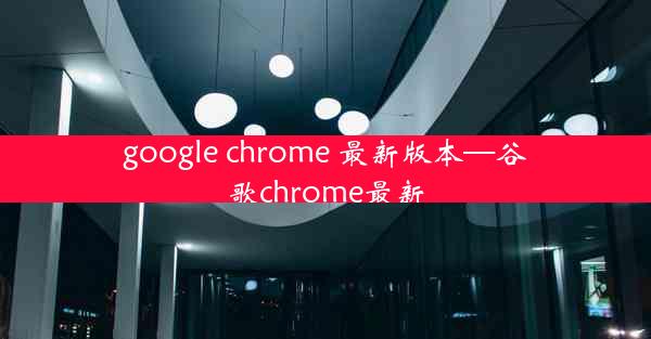 google chrome 最新版本—谷歌chrome最新