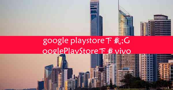 google playstore下载;GooglePlayStore下载vivo