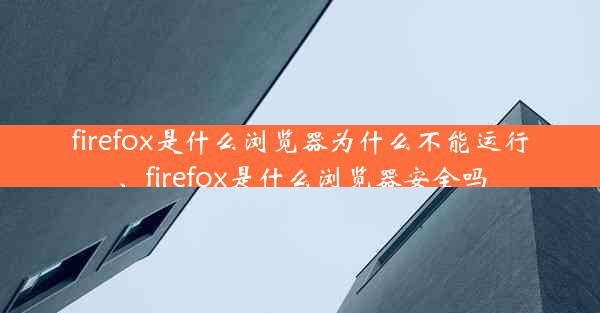 firefox是什么浏览器为什么不能运行、firefox是什么浏览器安全吗