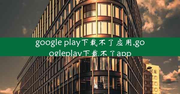 google play下载不了应用,googleplay下载不了app