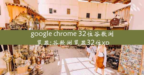 google chrome 32位谷歌浏览器;谷歌浏览器32位xp