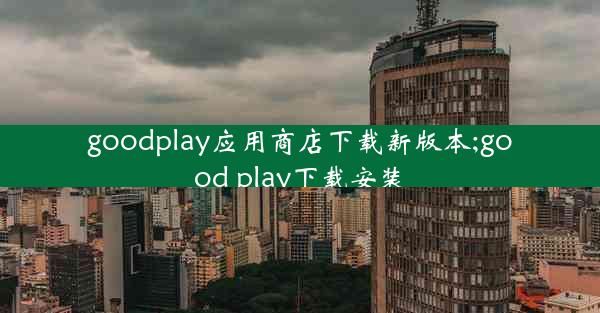 goodplay应用商店下载新版本;good play下载安装