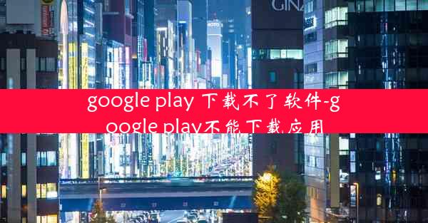 google play 下载不了软件-google play不能下载应用