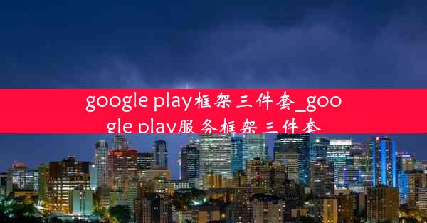 google play框架三件套_google play服务框架三件套