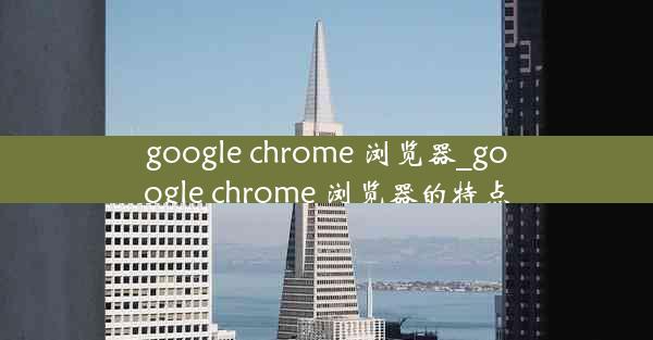 google chrome 浏览器_google chrome 浏览器的特点