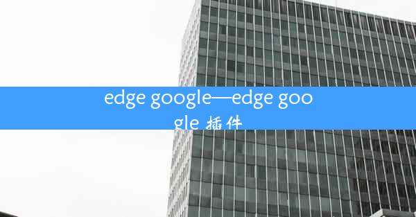 edge google—edge google 插件