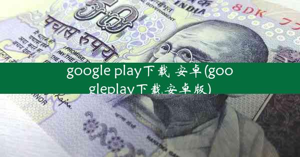 google play下载 安卓(googleplay下载安卓版)