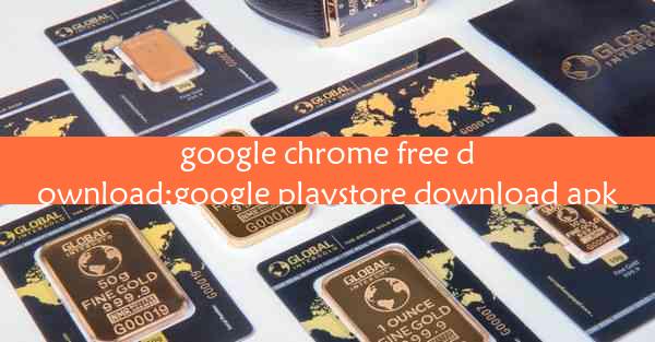 google chrome free download;google playstore download apk